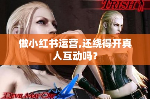 做小红书运营,还绕得开真人互动吗? 做小红书运营,还绕得开真人互动吗?