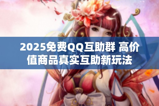2025免费QQ互助群 高价值商品真实互助新玩法 2025免费QQ互助群 高价值商品真实互助新玩法