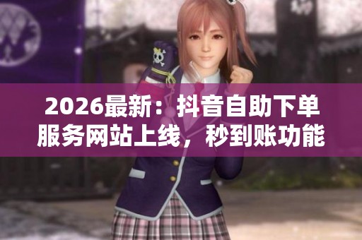 2026最新:抖音自助下单服务网站上线,秒到账功能引发用户热议! 2026最新:抖音自助下单服务网站上线,秒到账功能引发用户热议!