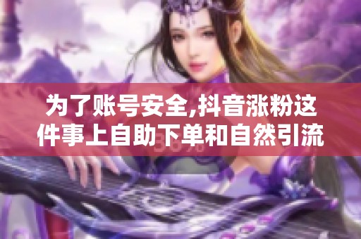 为了账号安全,抖音涨粉这件事上自助下单和自然引流的权衡 为了账号安全,抖音涨粉这件事上自助下单和自然引流的权衡