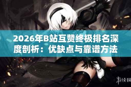 2026年B站互赞终极排名深度剖析:优缺点与靠谱方法全揭秘 2026年B站互赞终极排名深度剖析:优缺点与靠谱方法全揭秘