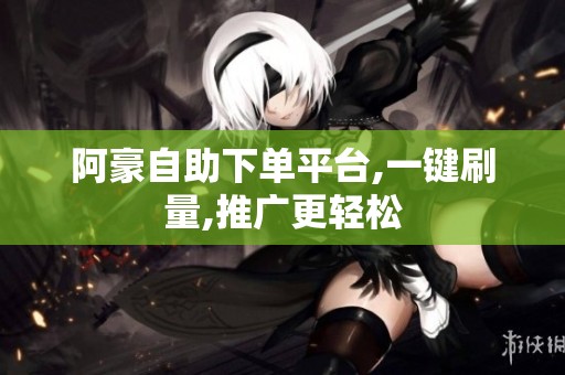 阿豪自助下单平台,一键刷量,推广更轻松 阿豪自助下单平台,一键刷量,推广更轻松