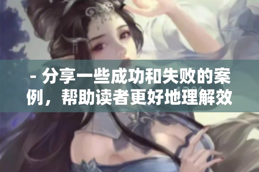 - 分享一些成功和失败的案例，帮助读者更好地理解效果。