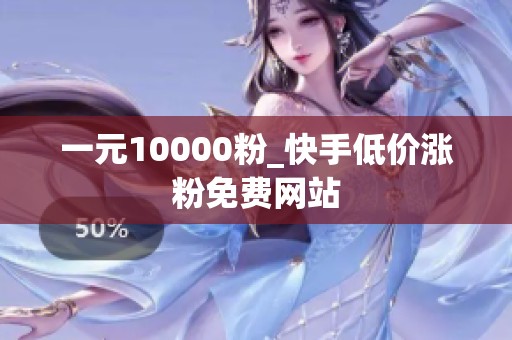 一元10000粉_快手低价涨粉免费网站 一元10000粉_快手低价涨粉免费网站