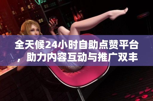 全天候24小时自助点赞平台,助力内容互动与推广双丰收 全天候24小时自助点赞平台,助力内容互动与推广双丰收