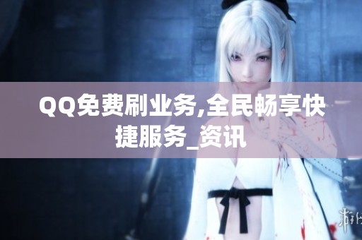 QQ免费刷业务,全民畅享快捷服务_资讯 QQ免费刷业务,全民畅享快捷服务_资讯