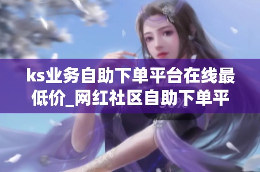 ks业务自助下单平台在线最低价_网红社区自助下单平台 ks业务自助下单平台在线最低价_网红社区自助下单平台