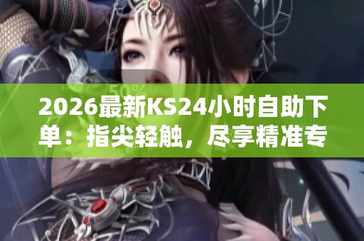 2026最新KS24小时自助下单:指尖轻触,尽享精准专属定制服务 2026最新KS24小时自助下单:指尖轻触,尽享精准专属定制服务