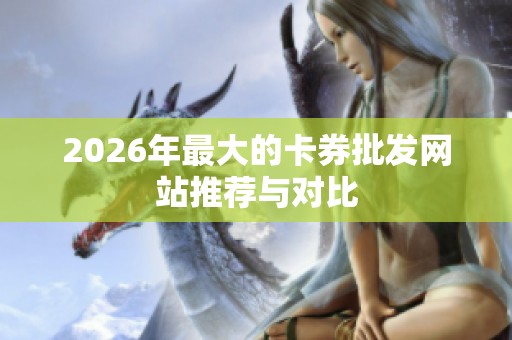 2026年最大的卡券批发网站推荐与对比 2026年最大的卡券批发网站推荐与对比