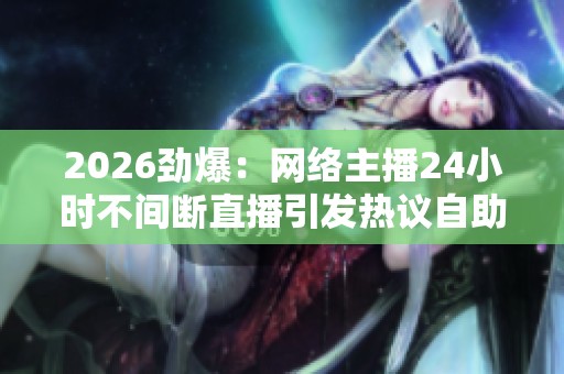 2026劲爆:网络主播24小时不间断直播引发热议自助式观看模式成新 2026劲爆:网络主播24小时不间断直播引发热议自助式观看模式成新