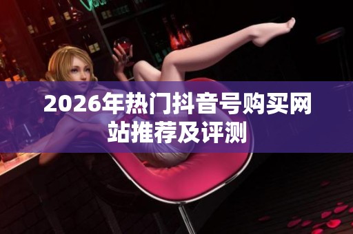 2026年热门抖音号购买网站推荐及评测 2026年热门抖音号购买网站推荐及评测