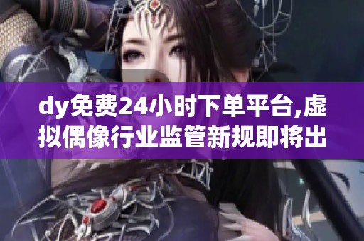 dy免费24小时下单平台,虚拟偶像行业监管新规即将出台引发热议 dy免费24小时下单平台,虚拟偶像行业监管新规即将出台引发热议