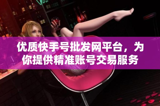 优质快手号批发网平台,为你提供精准账号交易服务 优质快手号批发网平台,为你提供精准账号交易服务