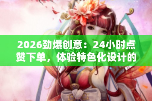 2026劲爆创意:24小时点赞下单,体验特色化设计的无限可能! 2026劲爆创意:24小时点赞下单,体验特色化设计的无限可能!