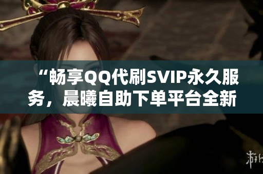 “畅享QQ代刷SVIP永久服务,晨曦自助下单平台全新资讯解析” “畅享QQ代刷SVIP永久服务,晨曦自助下单平台全新资讯解析”