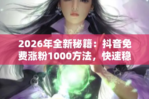 2026年全新秘籍:抖音免费涨粉1000方法,快速稳定获取自媒体创作粉丝 2026年全新秘籍:抖音免费涨粉1000方法,快速稳定获取自媒体创作粉丝