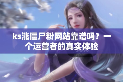 ks涨僵尸粉网站靠谱吗?一个运营者的真实体验 ks涨僵尸粉网站靠谱吗?一个运营者的真实体验