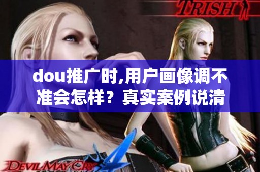 dou推广时,用户画像调不准会怎样?真实案例说清 dou推广时,用户画像调不准会怎样?真实案例说清