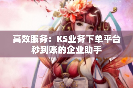 高效服务:KS业务下单平台秒到账的企业助手 高效服务:KS业务下单平台秒到账的企业助手