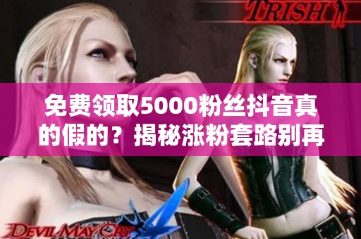 免费领取5000粉丝抖音真的假的?揭秘涨粉套路别再被骗了 免费领取5000粉丝抖音真的假的?揭秘涨粉套路别再被骗了