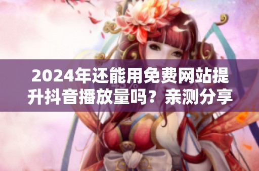 2024年还能用免费网站提升抖音播放量吗?亲测分享真实效果 2024年还能用免费网站提升抖音播放量吗?亲测分享真实效果