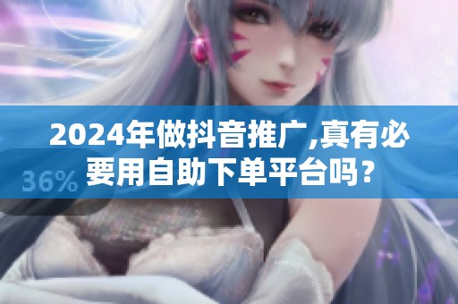 2024年做抖音推广,真有必要用自助下单平台吗? 2024年做抖音推广,真有必要用自助下单平台吗?