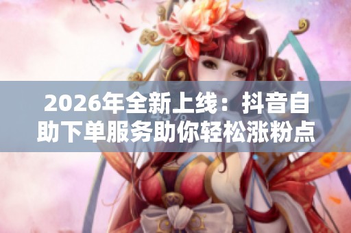 2026年全新上线:抖音自助下单服务助你轻松涨粉点赞无忧体验! 2026年全新上线:抖音自助下单服务助你轻松涨粉点赞无忧体验!