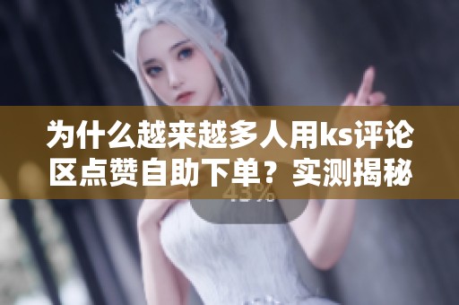 为什么越来越多人用ks评论区点赞自助下单?实测揭秘 为什么越来越多人用ks评论区点赞自助下单?实测揭秘