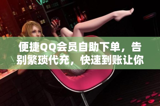 便捷QQ会员自助下单,告别繁琐代充,快速到账让你更安心 便捷QQ会员自助下单,告别繁琐代充,快速到账让你更安心