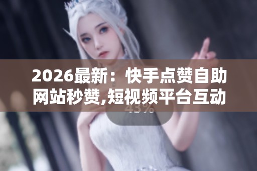 2026最新:快手点赞自助网站秒赞,短视频平台互动数据造假产业链 2026最新:快手点赞自助网站秒赞,短视频平台互动数据造假产业链
