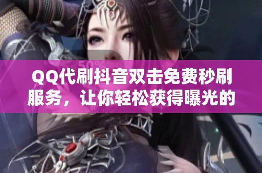 QQ代刷抖音双击免费秒刷服务,让你轻松获得曝光的在线平台 QQ代刷抖音双击免费秒刷服务,让你轻松获得曝光的在线平台