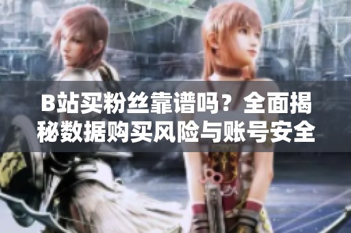 B站买粉丝靠谱吗？全面揭秘数据购买风险与账号安全避坑指南，助你明智决策