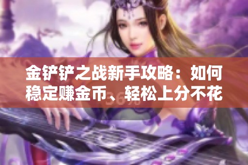 金铲铲之战新手攻略:如何稳定赚金币、轻松上分不花钱的秘诀 金铲铲之战新手攻略:如何稳定赚金币、轻松上分不花钱的秘诀