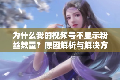 为什么我的视频号不显示粉丝数量?原因解析与解决方案 为什么我的视频号不显示粉丝数量?原因解析与解决方案