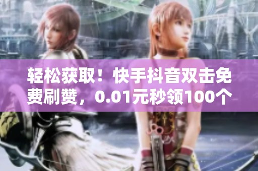 轻松获取!快手抖音双击免费刷赞,0.01元秒领100个点赞 轻松获取!快手抖音双击免费刷赞,0.01元秒领100个点赞