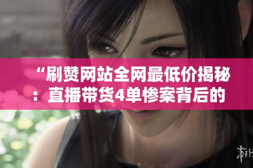 “刷赞网站全网最低价揭秘:直播带货4单惨案背后的0.8元假粉制造黑幕” “刷赞网站全网最低价揭秘:直播带货4单惨案背后的0.8元假粉制造黑幕”