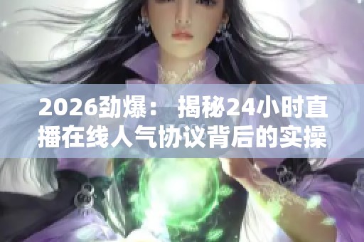 2026劲爆: 揭秘24小时直播在线人气协议背后的实操秘诀 2026劲爆: 揭秘24小时直播在线人气协议背后的实操秘诀