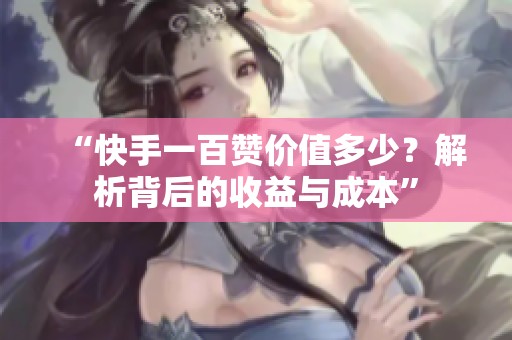 “快手一百赞价值多少?解析背后的收益与成本” “快手一百赞价值多少?解析背后的收益与成本”