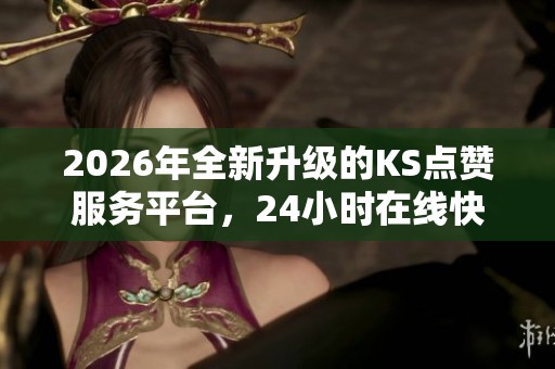 2026年全新升级的KS点赞服务平台,24小时在线快速下单高效便捷! 2026年全新升级的KS点赞服务平台,24小时在线快速下单高效便捷!