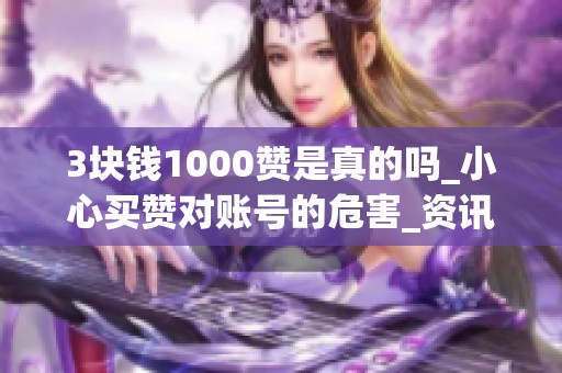 3块钱1000赞是真的吗_小心买赞对账号的危害_资讯 3块钱1000赞是真的吗_小心买赞对账号的危害_资讯