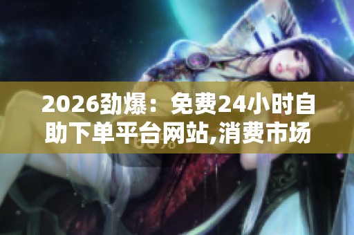 2026劲爆:免费24小时自助下单平台网站,消费市场新趋势夜间经济 2026劲爆:免费24小时自助下单平台网站,消费市场新趋势夜间经济