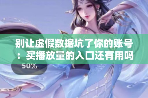 别让虚假数据坑了你的账号：买播放量的入口还有用吗？