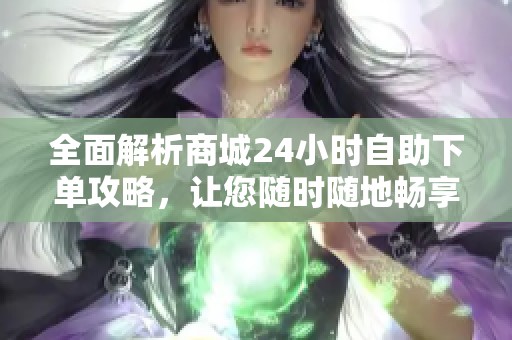 全面解析商城24小时自助下单攻略，让您随时随地畅享无打烊购物体验