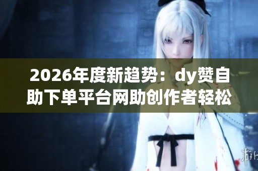 2026年度新趋势:dy赞自助下单平台网助创作者轻松变现的流量增长秘诀 2026年度新趋势:dy赞自助下单平台网助创作者轻松变现的流量增长秘诀