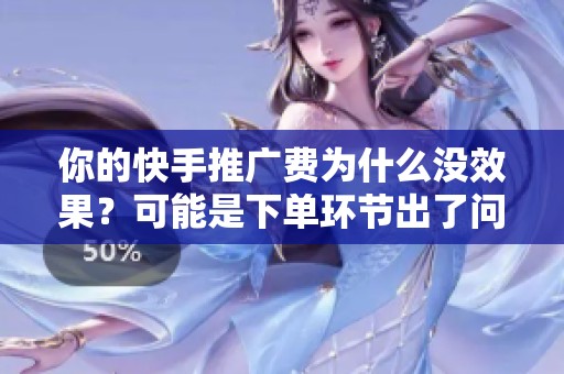 你的快手推广费为什么没效果?可能是下单环节出了问题 你的快手推广费为什么没效果?可能是下单环节出了问题