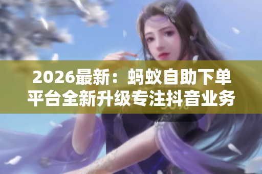 2026最新:蚂蚁自助下单平台全新升级专注抖音业务高效便捷体验特色 2026最新:蚂蚁自助下单平台全新升级专注抖音业务高效便捷体验特色