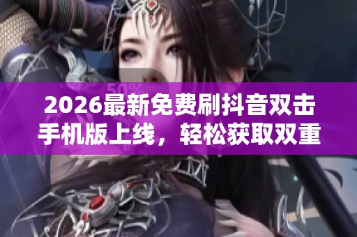 2026最新免费刷抖音双击手机版上线，轻松获取双重惊喜体验
