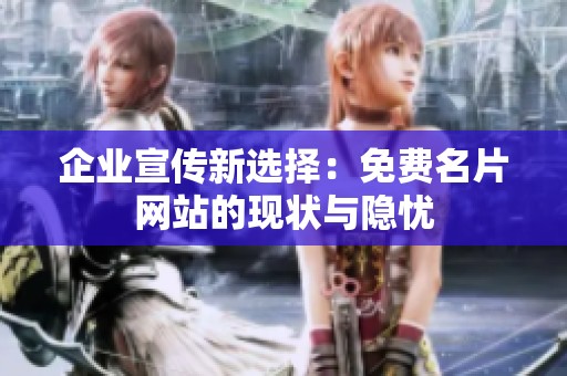 企业宣传新选择:免费名片网站的现状与隐忧 企业宣传新选择:免费名片网站的现状与隐忧