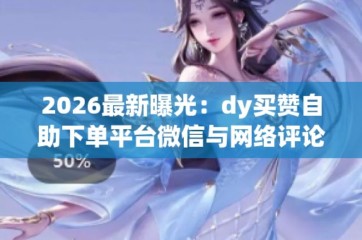 2026最新曝光:dy买赞自助下单平台微信与网络评论水军的幕后交易链条揭秘 2026最新曝光:dy买赞自助下单平台微信与网络评论水军的幕后交易链条揭秘
