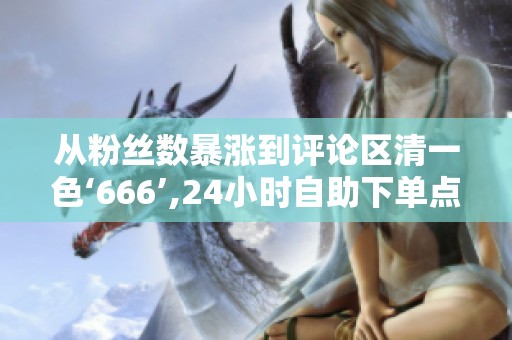 从粉丝数暴涨到评论区清一色‘666’,24小时自助下单点赞平台网站 从粉丝数暴涨到评论区清一色‘666’,24小时自助下单点赞平台网站